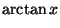 $\displaystyle \arctan x$